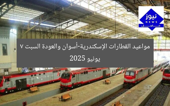 مواعيد القطارات الإسكندرية-أسوان والعودة السبت 7 يونيو 2025