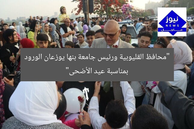 “محافظ القليوبية ورئيس جامعة بنها يوزعان الورود بمناسبة عيد الأضحى”