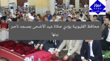 محافظ القليوبية يؤدي صلاة عيد الأضحى بمسجد ناصر ببنها