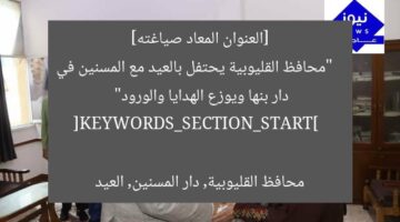 [العنوان المعاد صياغته]  
“محافظ القليوبية يحتفل بالعيد مع المسنين في دار بنها ويوزع الهدايا والورود”  

[KEYWORDS_SECTION_START]  
محافظ القليوبية, دار المسنين, العيد