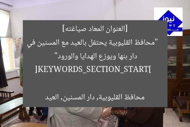 [العنوان المعاد صياغته]  
“محافظ القليوبية يحتفل بالعيد مع المسنين في دار بنها ويوزع الهدايا والورود”  

[KEYWORDS_SECTION_START]  
محافظ القليوبية, دار المسنين, العيد