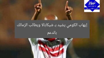 إيهاب الكومي يشيد بـ شيكابالا ويطالب الزمالك بالدعم