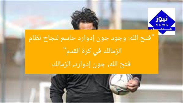“فتح الله: وجود جون إدوارد حاسم لنجاح نظام الزمالك في كرة القدم”  
فتح الله, جون إدوارد, الزمالك