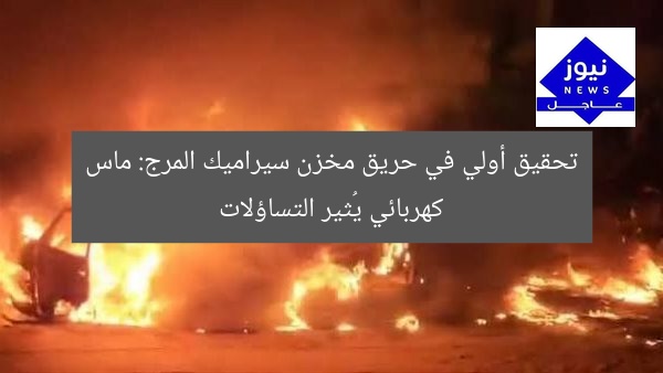 “تحقيق أولي: حريق مخزن سيراميك المرج.. السبب الحقيقي”