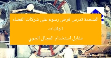 الولايات المتحدة تدرس فرض رسوم على شركات الفضاء مقابل استخدام المجال الجوي