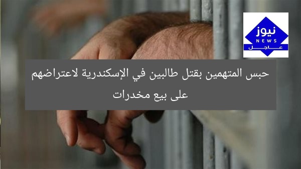 حبس المتهمين بقتل طالبين في الإسكندرية لاعتراضهم على بيع مخدرات
