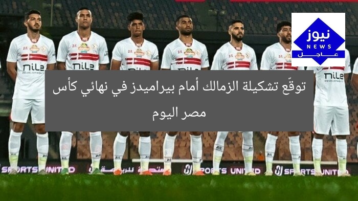 توقّع تشكيلة الزمالك أمام بيراميدز في نهائي كأس مصر اليوم