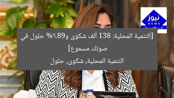 [التنمية المحلية: 138 ألف شكوى و98.6% حلول في صوتك مسموع]  
التنمية المحلية, شكوى, حلول