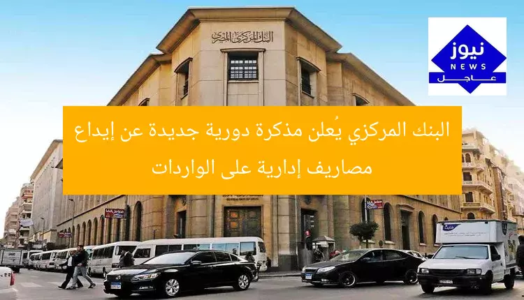 البنك المركزي يُعلن مذكرة دورية جديدة عن إيداع مصاريف إدارية على الواردات