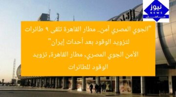 “الجوي المصري آمن.. مطار القاهرة تلقى 9 طائرات لتزويد الوقود بعد أحداث إيران”  
الأمن الجوي المصري, مطار القاهرة, تزويد الوقود للطائرات