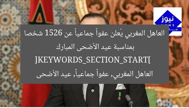 العاهل المغربي يُعلن عفواً جماعياً عن 1526 شخصا بمناسبة عيد الأضحى المبارك  
[KEYWORDS_SECTION_START]  
العاهل المغربي, عفواً جماعياً, عيد الأضحى