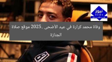 وفاة محمد كرارة في عيد الأضحى 2025: اعرف مكان صلاة الجنازة