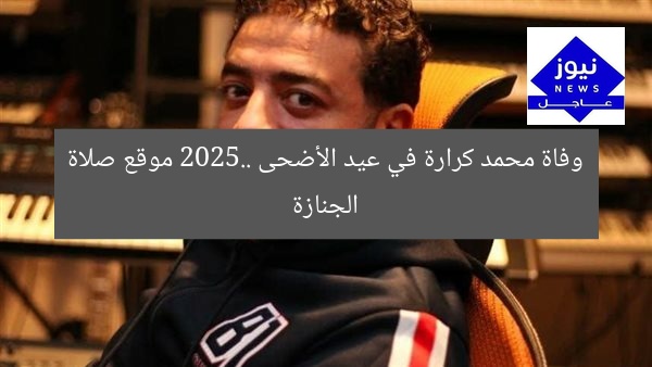 وفاة محمد كرارة في عيد الأضحى 2025: اعرف مكان صلاة الجنازة