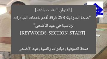 [العنوان المعاد صياغته]  
“صحة المنوفية: 298 فرقة تُقدم خدمات المبادرات الرئاسية في عيد الأضحى”  

[KEYWORDS_SECTION_START]  
صحة المنوفية, مبادرات رئاسية, عيد الأضحى
