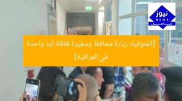 [المنوفية: زيارة محافظ وسفيرة لقافلة ايد واحدة في العراقية]