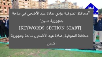 “محافظ المنوفية يؤدي صلاة عيد الأضحى في ساحة جمهورية شبين”  
[KEYWORDS_SECTION_START]  
محافظ المنوفية, صلاة عيد الأضحى, ساحة جمهورية شبين