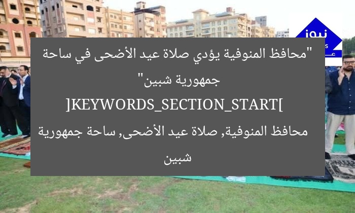 “محافظ المنوفية يؤدي صلاة عيد الأضحى في ساحة جمهورية شبين”  
[KEYWORDS_SECTION_START]  
محافظ المنوفية, صلاة عيد الأضحى, ساحة جمهورية شبين