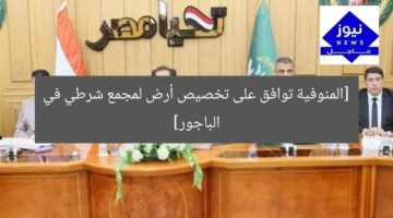 [المنوفية توافق على تخصيص أرض لمجمع شرطي في الباجور]