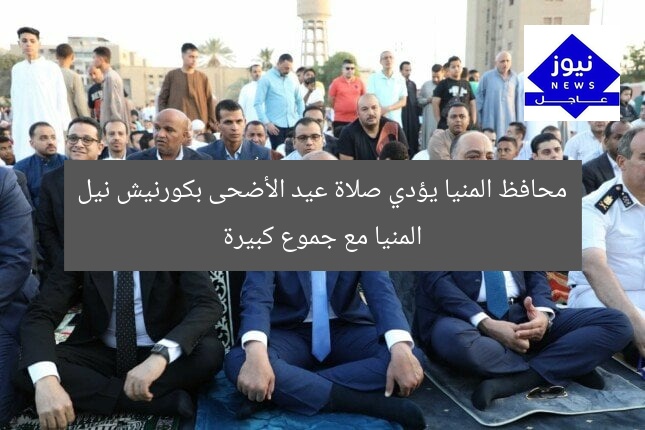 محافظ المنيا يؤدي صلاة عيد الأضحى في كورنيش النيل مع جموع