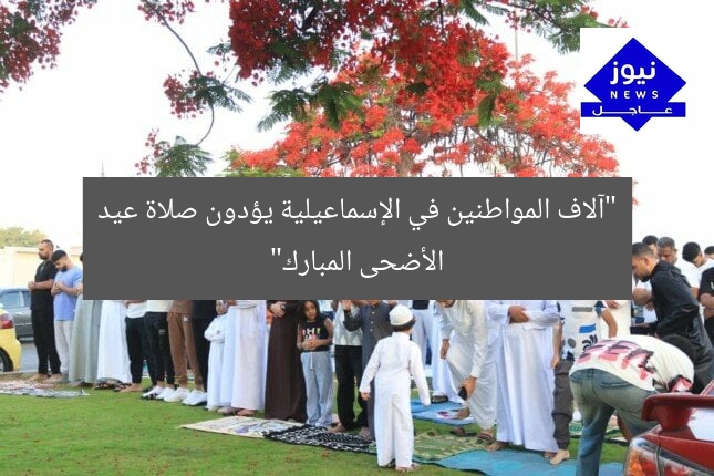 “آلاف المواطنين في الإسماعيلية يؤدون صلاة عيد الأضحى المبارك”