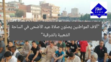 “آلاف المواطنين يصلون صلاة عيد الأضحى في الساحة الشعبية بالشرقية”