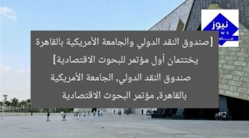[العنوان المعاد صياغته]  
مؤتمر اقتصادي مميز يختتمه صندوق النقد الدولي والجامعة الأمريكية بالقاهرة