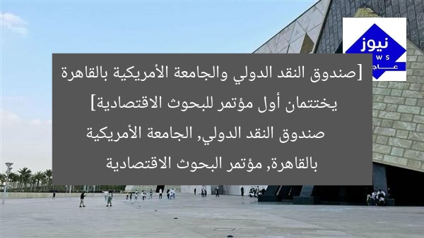 [العنوان المعاد صياغته]  
مؤتمر اقتصادي مميز يختتمه صندوق النقد الدولي والجامعة الأمريكية بالقاهرة