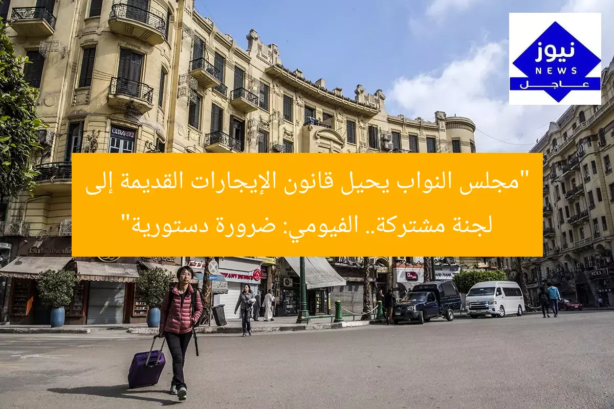 مجلس النواب يُحيل قانون الإيجارات القديمة إلى لجنة مشتركة.. و”الفيومي”: ضرورة دستورية
