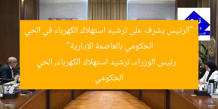 “الرئيس يشرف على ترشيد استهلاك الكهرباء في الحي الحكومي بالعاصمة الإدارية”  
رئيس الوزراء, ترشيد استهلاك الكهرباء, الحي الحكومي