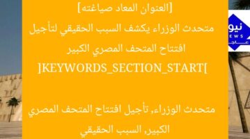 [العنوان المعاد صياغته]  
متحدث الوزراء يكشف السبب الحقيقي لتأجيل افتتاح المتحف المصري الكبير  

[KEYWORDS_SECTION_START]  
متحدث الوزراء, تأجيل افتتاح المتحف المصري الكبير, السبب الحقيقي