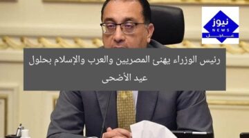 رئيس الوزراء يهنئ المصريين والعرب والإسلام بحلول عيد الأضحى