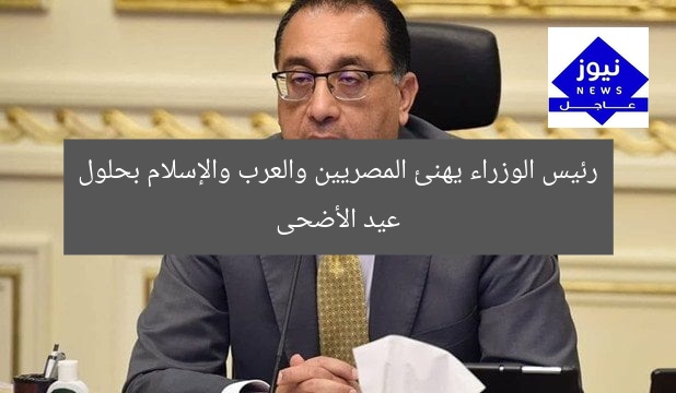 رئيس الوزراء يهنئ المصريين والعرب والإسلام بحلول عيد الأضحى