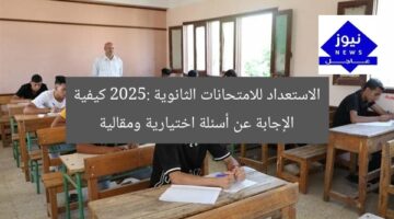 الاستعداد للامتحانات الثانوية 2025: كيفية الإجابة عن أسئلة اختيارية ومقالية