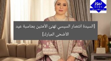 السيدة انتصار السيسي تهنئ الأمتين العربية والإسلامية بعيد الأضحى