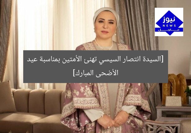 السيدة انتصار السيسي تهنئ الأمتين العربية والإسلامية بعيد الأضحى