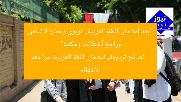 “بعد امتحان اللغة العربية.. تربوي يحذر: لا تيأس وراجع أخطائك بحكمة”  
نصائح تربوية, امتحان اللغة العربية, مراجعة الأخطاء