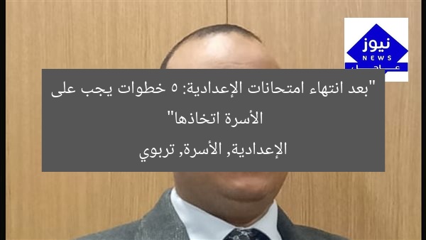 “بعد انتهاء امتحانات الإعدادية: 5 خطوات يجب على الأسرة اتخاذها”  
الإعدادية, الأسرة, تربوي
