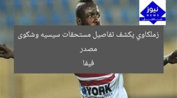 مصدر زملكاوي يكشف تفاصيل مستحقات سيسيه وشكوى فيفا