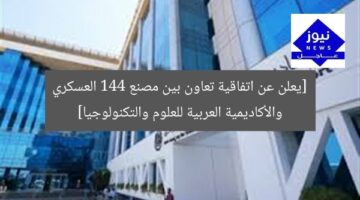 [يعلن عن اتفاقية تعاون بين مصنع 144 العسكري والأكاديمية العربية للعلوم والتكنولوجيا]