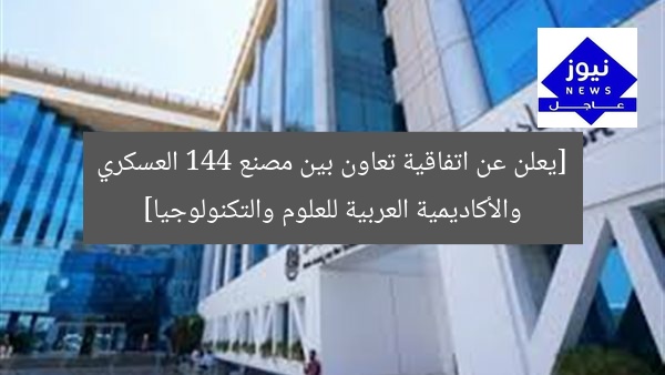[يعلن عن اتفاقية تعاون بين مصنع 144 العسكري والأكاديمية العربية للعلوم والتكنولوجيا]