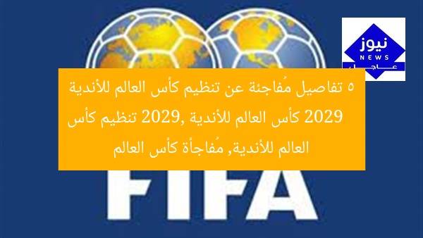 5 تفاصيل مُفاجئة عن تنظيم كأس العالم للأندية 2029  
كأس العالم للأندية 2029, تنظيم كأس العالم للأندية, مُفاجأة كأس العالم