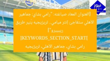 [العنوان المعاد صياغته: “رامي بشاي: جماهير الأهلي ستُفاجئ إنتر ميامي.. تريزيجيه يُنير طريق ريبييرو”]  
[KEYWORDS_SECTION_START]  
رامي بشاي, جماهير الأهلي, تريزيجيه