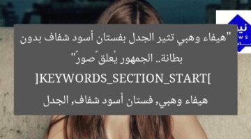 “هيفاء وهبي تثير الجدل بفستان أسود شفاف بدون بطانة.. الجمهور يُعلق «صور»”  
[KEYWORDS_SECTION_START]  
هيفاء وهبي, فستان أسود شفاف, الجدل