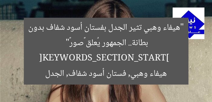 “هيفاء وهبي تثير الجدل بفستان أسود شفاف بدون بطانة.. الجمهور يُعلق «صور»”  
[KEYWORDS_SECTION_START]  
هيفاء وهبي, فستان أسود شفاف, الجدل