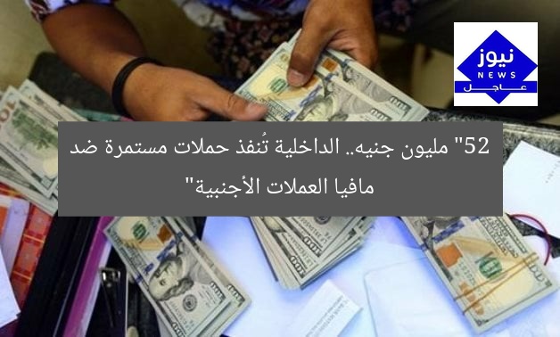“52 مليون جنيه.. الداخلية تُنفذ حملات مستمرة ضد مافيا العملات الأجنبية”