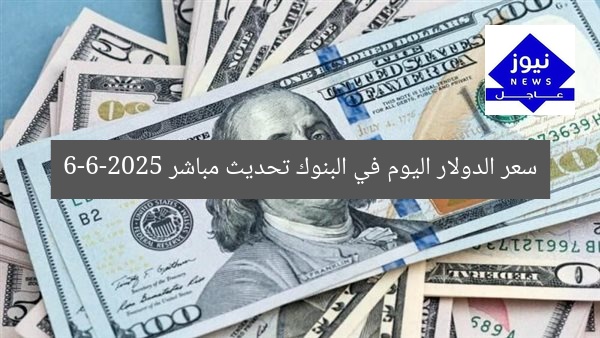 سعر الدولار اليوم في البنوك تحديث مباشر 6-6-2025
