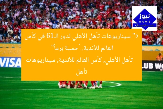 “5 سيناريوهات تأهل الأهلي لدور الـ16 في كأس العالم للأندية.. «حسبة برما»”  
تأهل الأهلي, كأس العالم للأندية, سيناريوهات تأهل