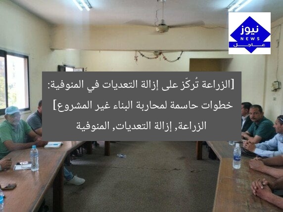[الزراعة تُركّز على إزالة التعديات في المنوفية: خطوات حاسمة لمحاربة البناء غير المشروع]  
الزراعة, إزالة التعديات, المنوفية