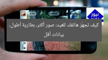 كيف تجهّز هاتفك للعيد: صور أكثر، بطارية أطول، بيانات أقل