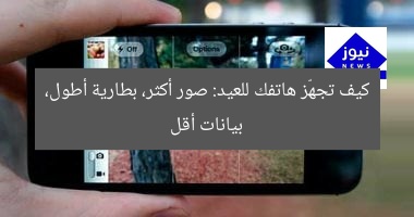 كيف تجهّز هاتفك للعيد: صور أكثر، بطارية أطول، بيانات أقل